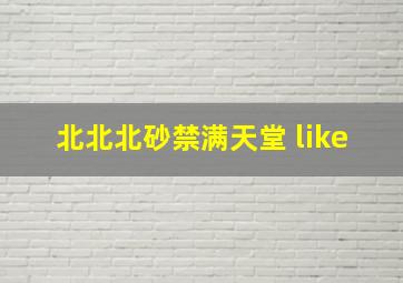 北北北砂禁满天堂 like